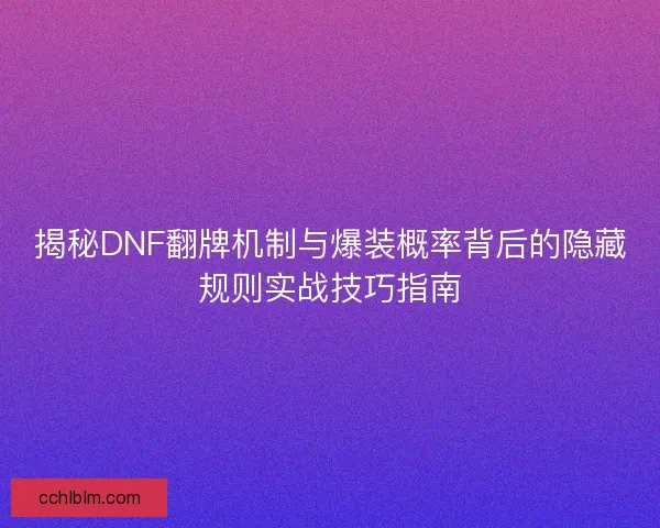 揭秘DNF翻牌机制与爆装概率背后的隐藏规则实战技巧指南