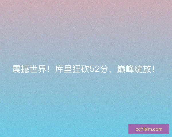 震撼世界！库里狂砍52分，巅峰绽放！