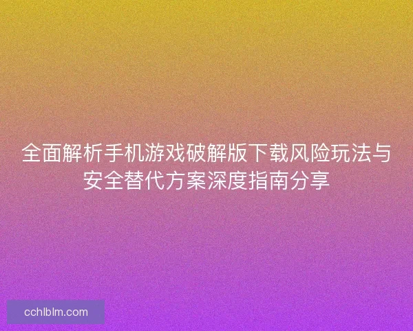 全面解析手机游戏破解版下载风险玩法与安全替代方案深度指南分享