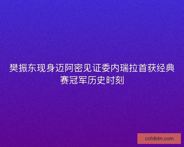 樊振东现身迈阿密见证委内瑞拉首获经典赛冠军历史时刻