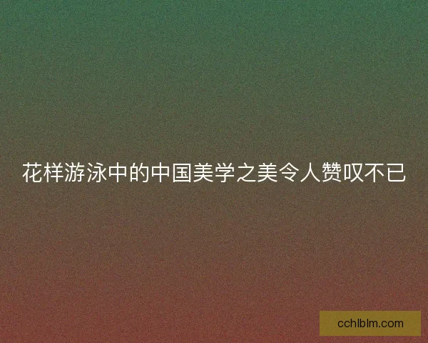 花样游泳中的中国美学之美令人赞叹不已