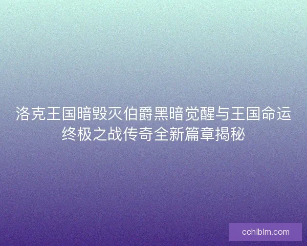 洛克王国暗毁灭伯爵黑暗觉醒与王国命运终极之战传奇全新篇章揭秘