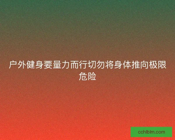 户外健身要量力而行切勿将身体推向极限危险 户外健身要量力而行切勿将身体推向极限危险