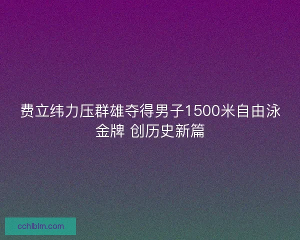费立纬力压群雄夺得男子1500米自由泳金牌 创历史新篇