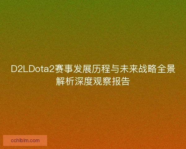D2LDota2赛事发展历程与未来战略全景解析深度观察报告 D2LDota2赛事发展历程与未来战略全景解析深度观察报告