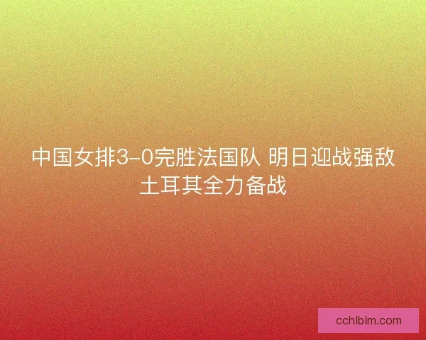 中国女排3-0完胜法国队 明日迎战强敌土耳其全力备战 中国女排3-0完胜法国队 明日迎战强敌土耳其全力备战