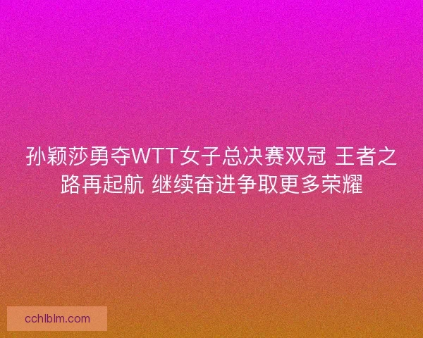 孙颖莎勇夺WTT女子总决赛双冠 王者之路再起航 继续奋进争取更多荣耀 孙颖莎勇夺WTT女子总决赛双冠 王者之路再起航 继续奋进争取更多荣耀