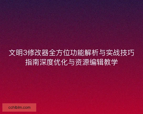 文明3修改器全方位功能解析与实战技巧指南深度优化与资源编辑教学