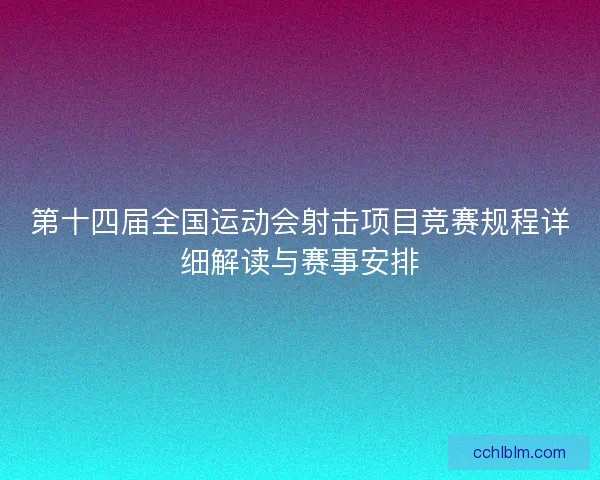 第十四届全国运动会射击项目竞赛规程详细解读与赛事安排