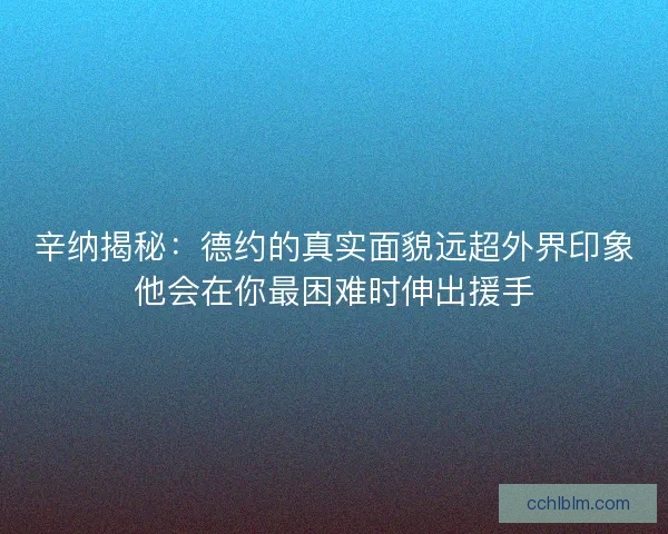 辛纳揭秘：德约的真实面貌远超外界印象他会在你最困难时伸出援手