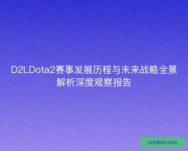 D2LDota2赛事发展历程与未来战略全景解析深度观察报告