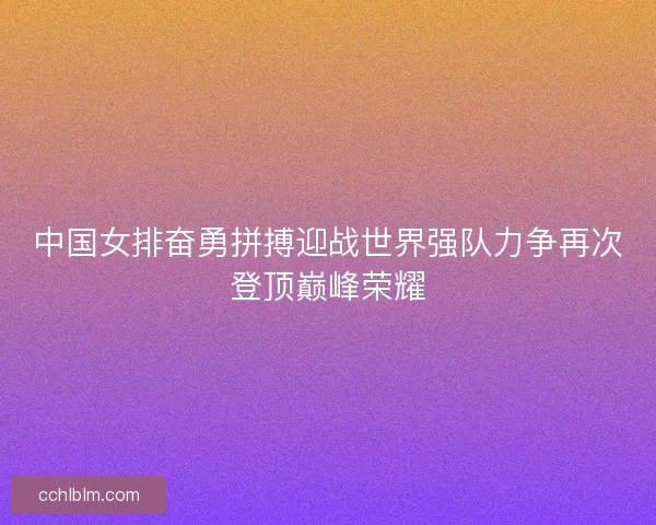中国女排奋勇拼搏迎战世界强队力争再次登顶巅峰荣耀