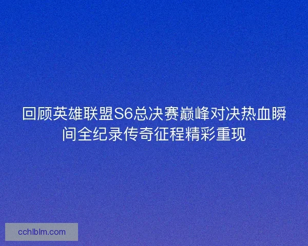 回顾英雄联盟S6总决赛巅峰对决热血瞬间全纪录传奇征程精彩重现