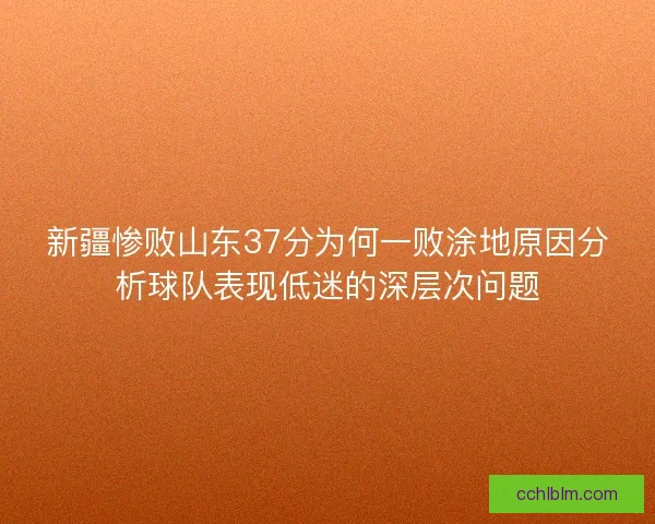 新疆惨败山东37分为何一败涂地原因分析球队表现低迷的深层次问题