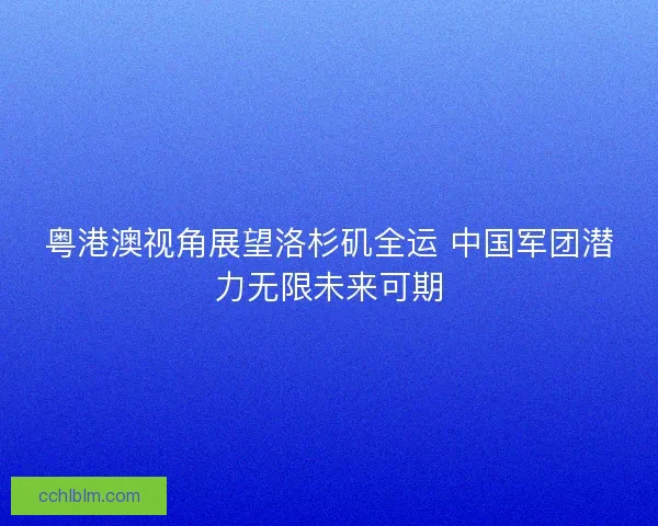 粤港澳视角展望洛杉矶全运 中国军团潜力无限未来可期
