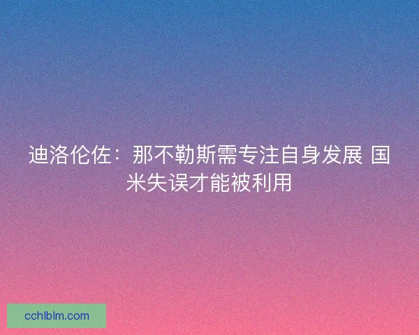 迪洛伦佐：那不勒斯需专注自身发展 国米失误才能被利用