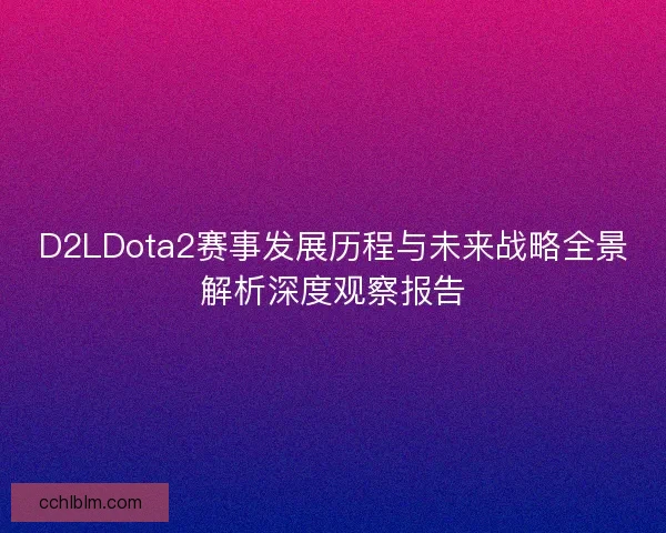 D2LDota2赛事发展历程与未来战略全景解析深度观察报告