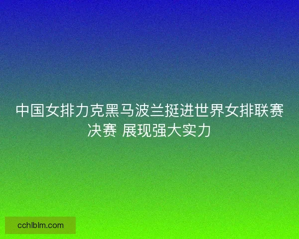 中国女排力克黑马波兰挺进世界女排联赛决赛 展现强大实力