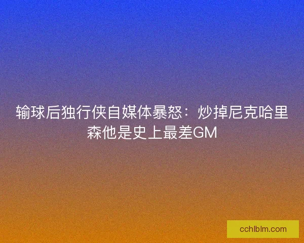 输球后独行侠自媒体暴怒：炒掉尼克哈里森他是史上最差GM