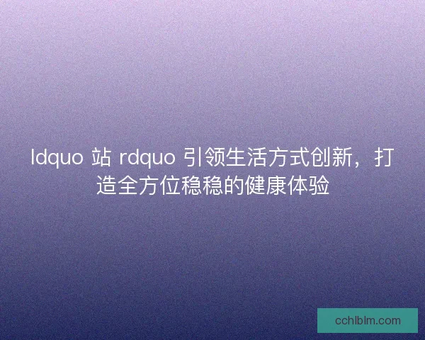 ldquo 站 rdquo 引领生活方式创新，打造全方位稳稳的健康体验