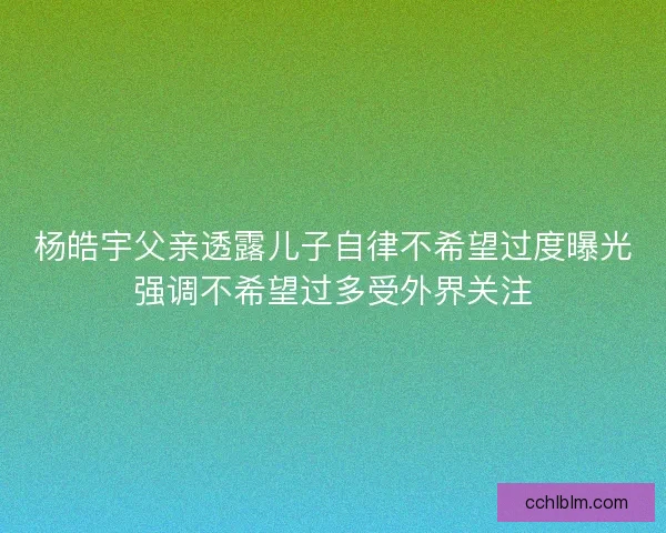 杨皓宇父亲透露儿子自律不希望过度曝光强调不希望过多受外界关注 杨皓宇父亲透露儿子自律不希望过度曝光强调不希望过多受外界关注