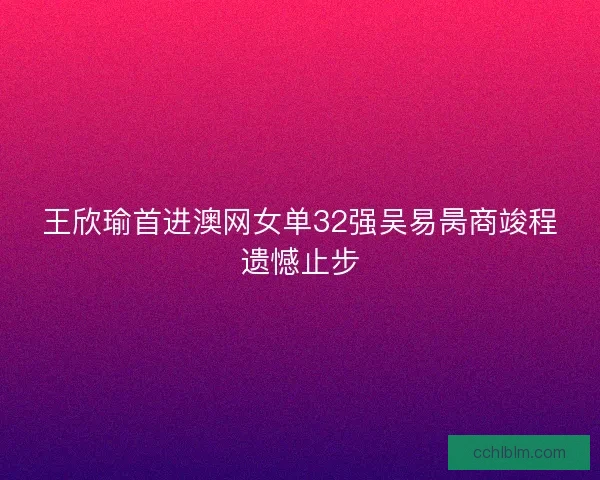 王欣瑜首进澳网女单32强吴易昺商竣程遗憾止步 王欣瑜首进澳网女单32强吴易昺商竣程遗憾止步