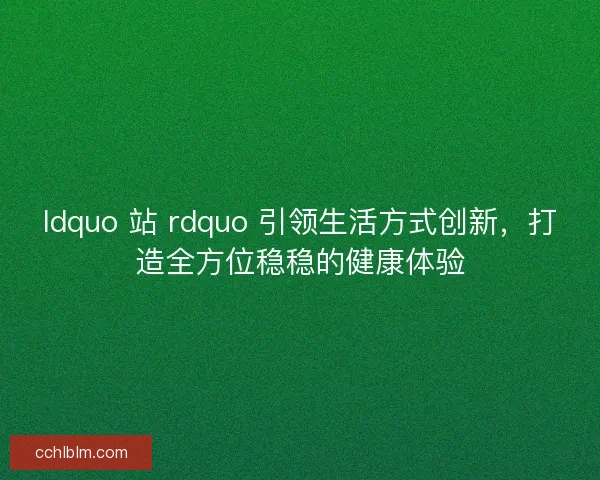 ldquo 站 rdquo 引领生活方式创新,打造全方位稳稳的健康体验 ldquo 站 rdquo 引领生活方式创新,打造全方位稳稳的健康体验