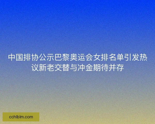 中国排协公示巴黎奥运会女排名单引发热议新老交替与冲金期待并存 中国排协公示巴黎奥运会女排名单引发热议新老交替与冲金期待并存